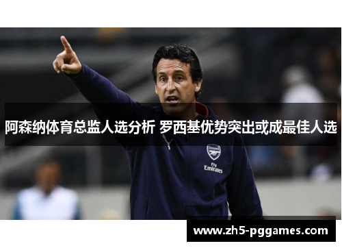 阿森纳体育总监人选分析 罗西基优势突出或成最佳人选 阿森纳体育总监人选分析 罗西基优势突出或成最佳人选