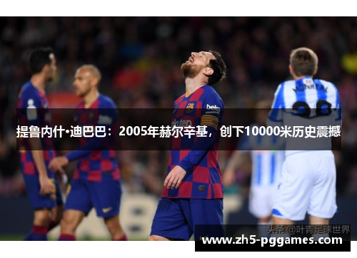 提鲁内什·迪巴巴：2005年赫尔辛基，创下10000米历史震撼