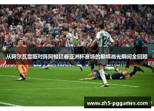 从阿尔瓦雷斯对阵阿根廷看亚洲杯赛场的巅峰高光瞬间全回顾 从阿尔瓦雷斯对阵阿根廷看亚洲杯赛场的巅峰高光瞬间全回顾