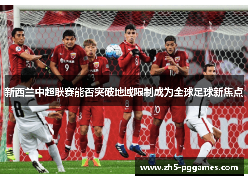 新西兰中超联赛能否突破地域限制成为全球足球新焦点 新西兰中超联赛能否突破地域限制成为全球足球新焦点