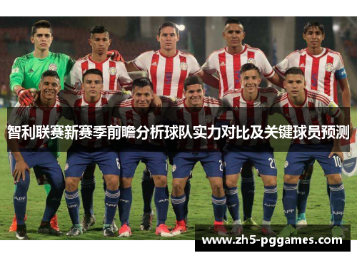 智利联赛新赛季前瞻分析球队实力对比及关键球员预测 智利联赛新赛季前瞻分析球队实力对比及关键球员预测