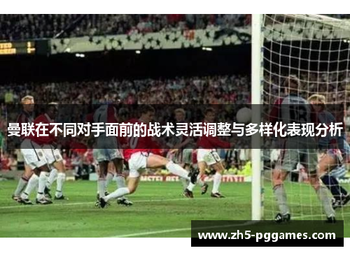 曼联在不同对手面前的战术灵活调整与多样化表现分析 曼联在不同对手面前的战术灵活调整与多样化表现分析