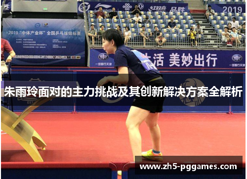 朱雨玲面对的主力挑战及其创新解决方案全解析 朱雨玲面对的主力挑战及其创新解决方案全解析