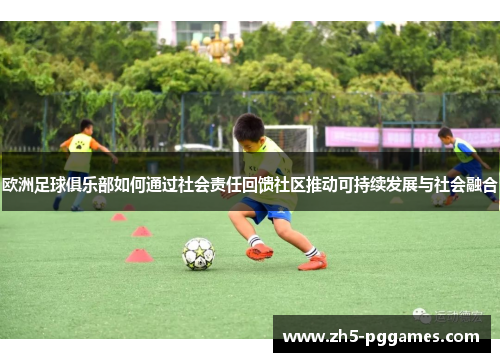 欧洲足球俱乐部如何通过社会责任回馈社区推动可持续发展与社会融合